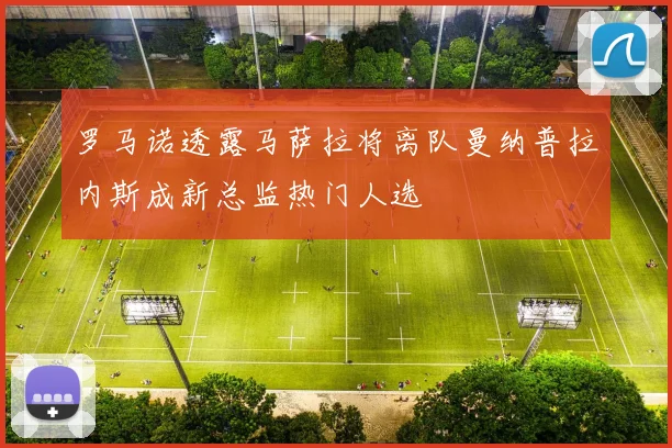 罗马诺透露马萨拉将离队曼纳普拉内斯成新总监热门人选