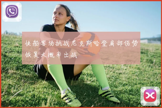 快船客场挑战尼克斯哈登肩部伤势恢复大概率出战
