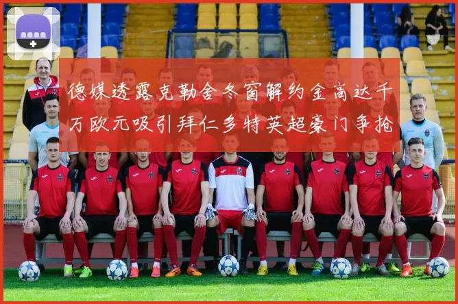 德媒透露克勒舍冬窗解约金高达千万欧元吸引拜仁多特英超豪门争抢