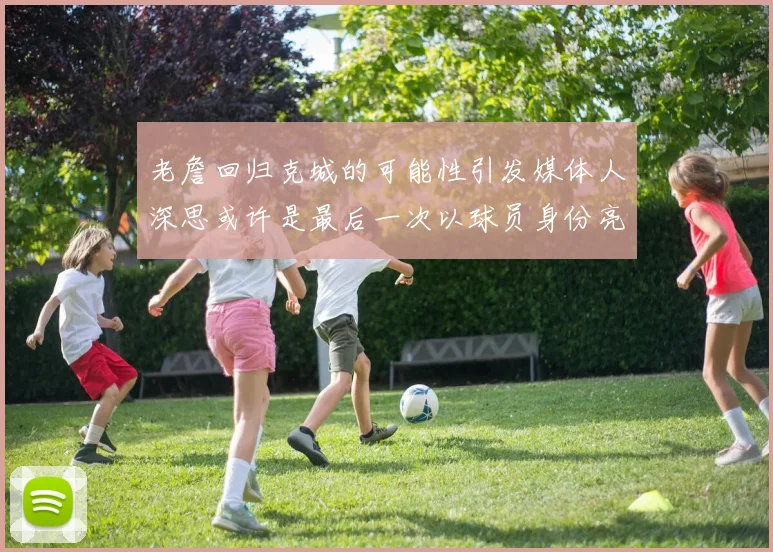 老詹回归克城的可能性引发媒体人深思或许是最后一次以球员身份亮相
