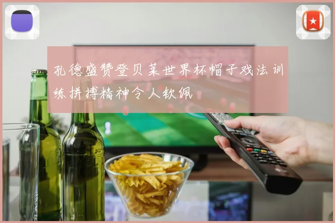 孔德盛赞登贝莱世界杯帽子戏法训练拼搏精神令人钦佩
