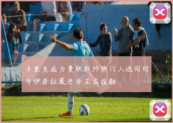卡里克成为曼联新帅热门人选同时与伊劳拉展开非正式接触