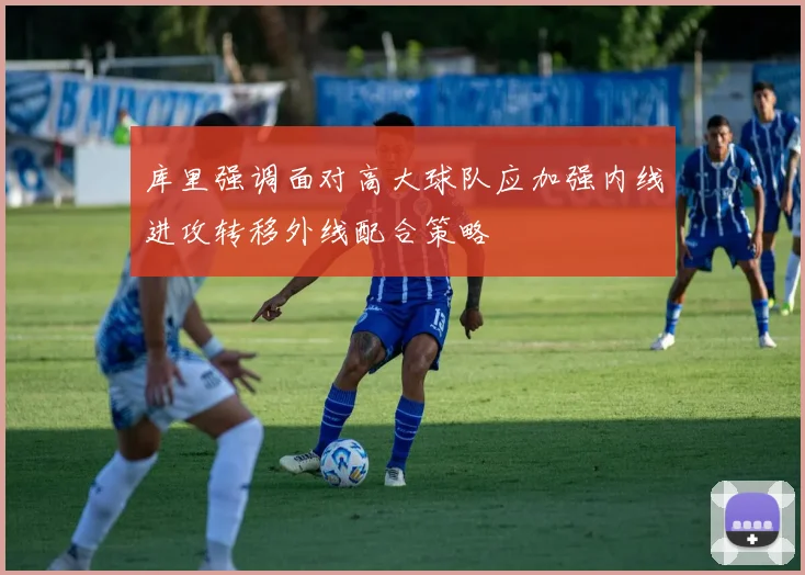 库里强调面对高大球队应加强内线进攻转移外线配合策略
