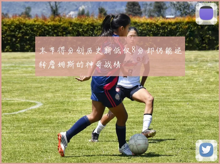 末节得分创历史新低仅8分却仍能逆转詹姆斯的神奇战绩