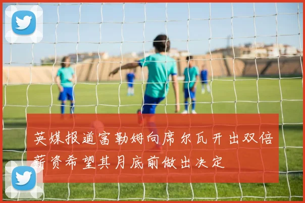 英媒报道富勒姆向席尔瓦开出双倍薪资希望其月底前做出决定
