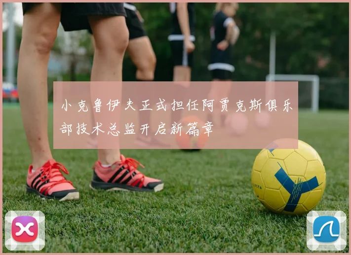小克鲁伊夫正式担任阿贾克斯俱乐部技术总监开启新篇章