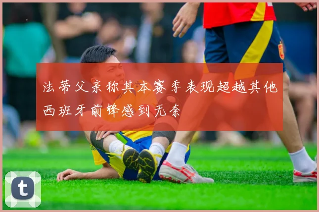 法蒂父亲称其本赛季表现超越其他西班牙前锋感到无奈