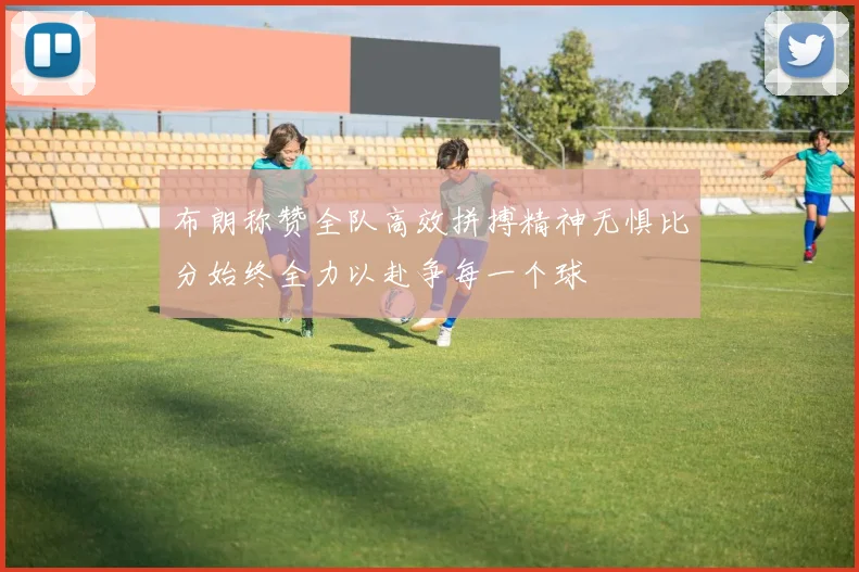 布朗称赞全队高效拼搏精神无惧比分始终全力以赴争每一个球