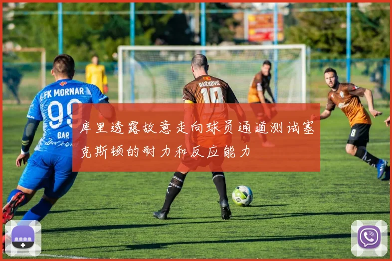 库里透露故意走向球员通道测试塞克斯顿的耐力和反应能力