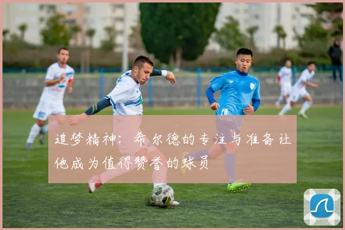 追梦精神：希尔德的专注与准备让他成为值得赞誉的球员