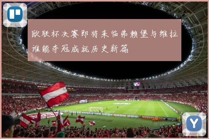 欧联杯决赛即将来临弗赖堡与维拉谁能夺冠成就历史新篇