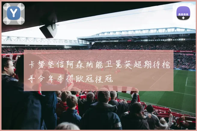卡努坚信阿森纳能卫冕英超期待枪手今年夺得欧冠桂冠